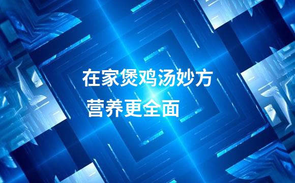在家煲鸡汤妙方 营养更全面